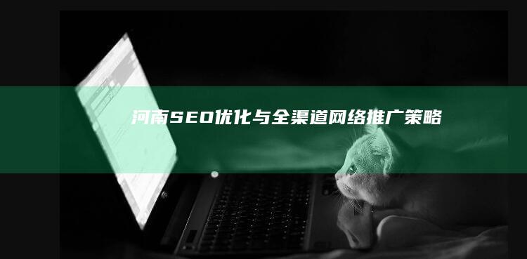 河南SEO优化与全渠道网络推广策略