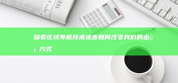 探索区域导航：技术进步如何改变我们的出行方式 (探索区域导航怎么用)