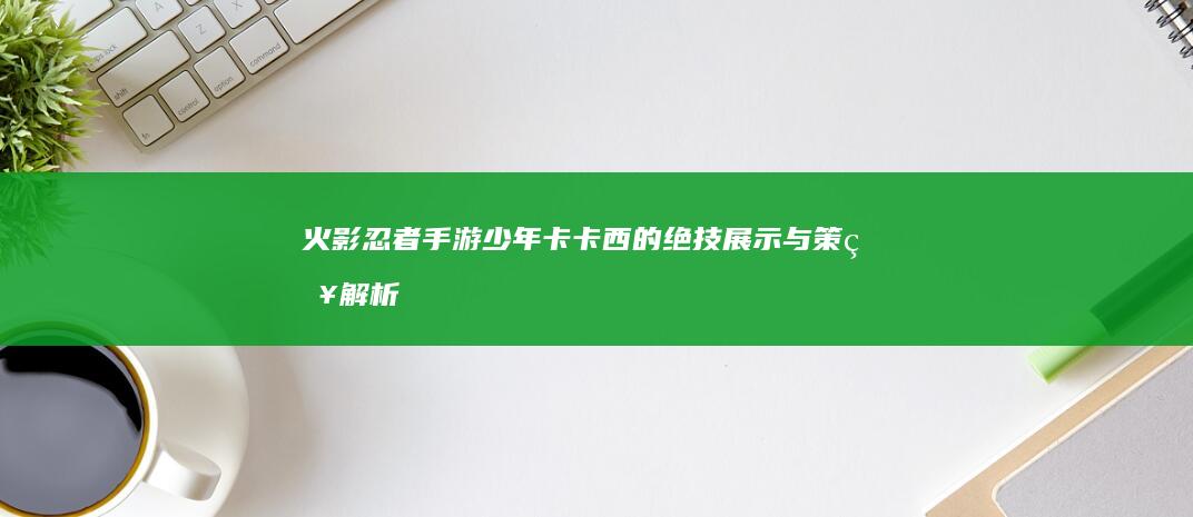 火影忍者手游：少年卡卡西的绝技展示与策略解析