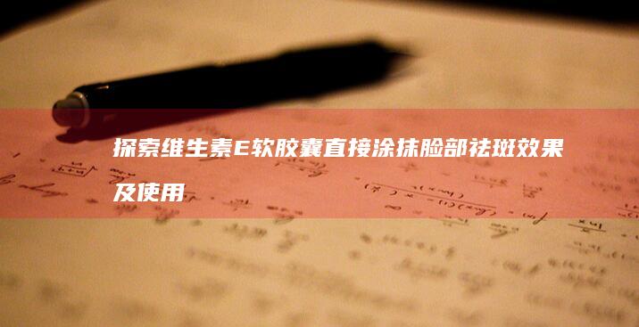 探索维生素E软胶囊直接涂抹脸部祛斑效果及使用方法解析