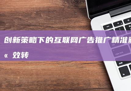 创新策略下的互联网广告推广：精准触达与高效转化