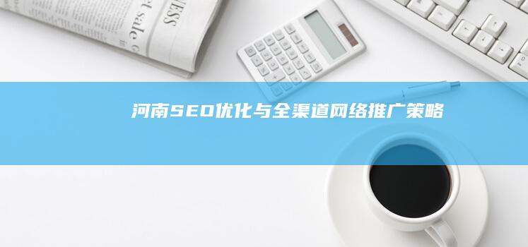 河南SEO优化与全渠道网络推广策略