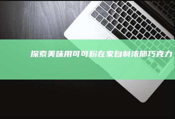 探索美味：用可可粉在家自制浓郁巧克力